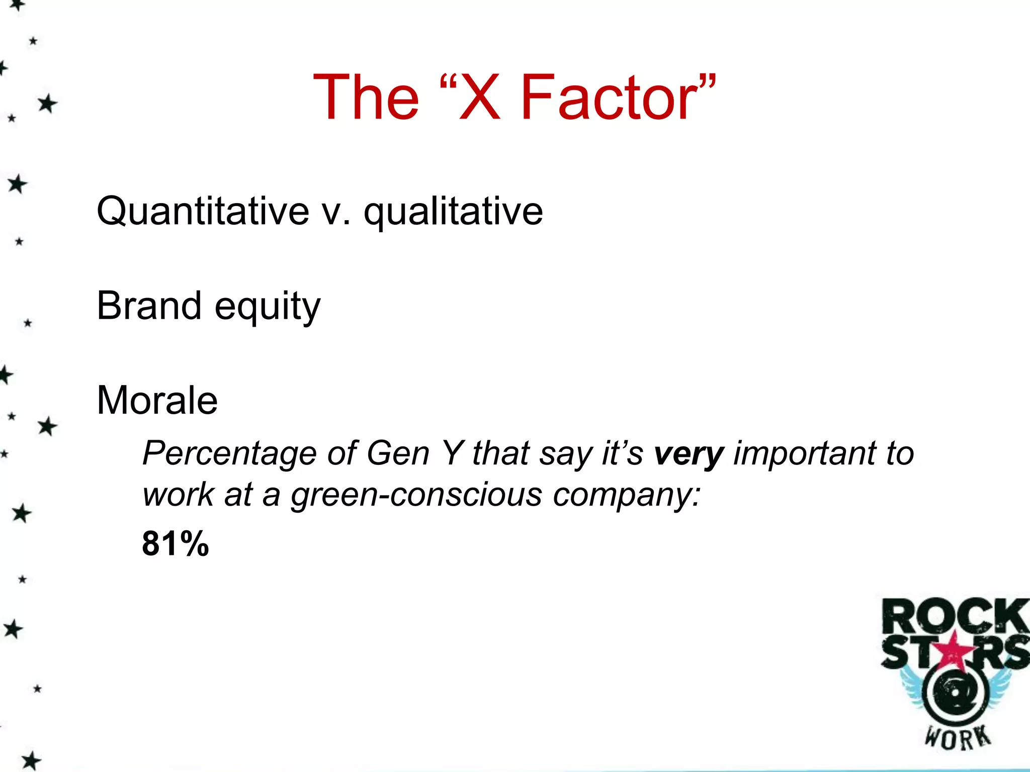 The “X Factor”
Quantitative v. qualitative

Brand equity

Morale
  Percentage of Gen Y that say it’s very important to
  work at a green-conscious company:
  81%
 