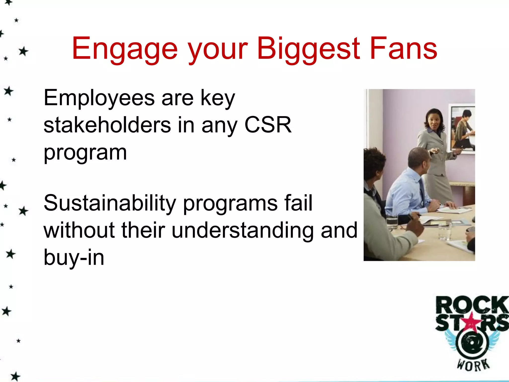 Engage your Biggest Fans
Employees are key
stakeholders in any CSR
program

Sustainability programs fail
without their understanding and
buy-in
 