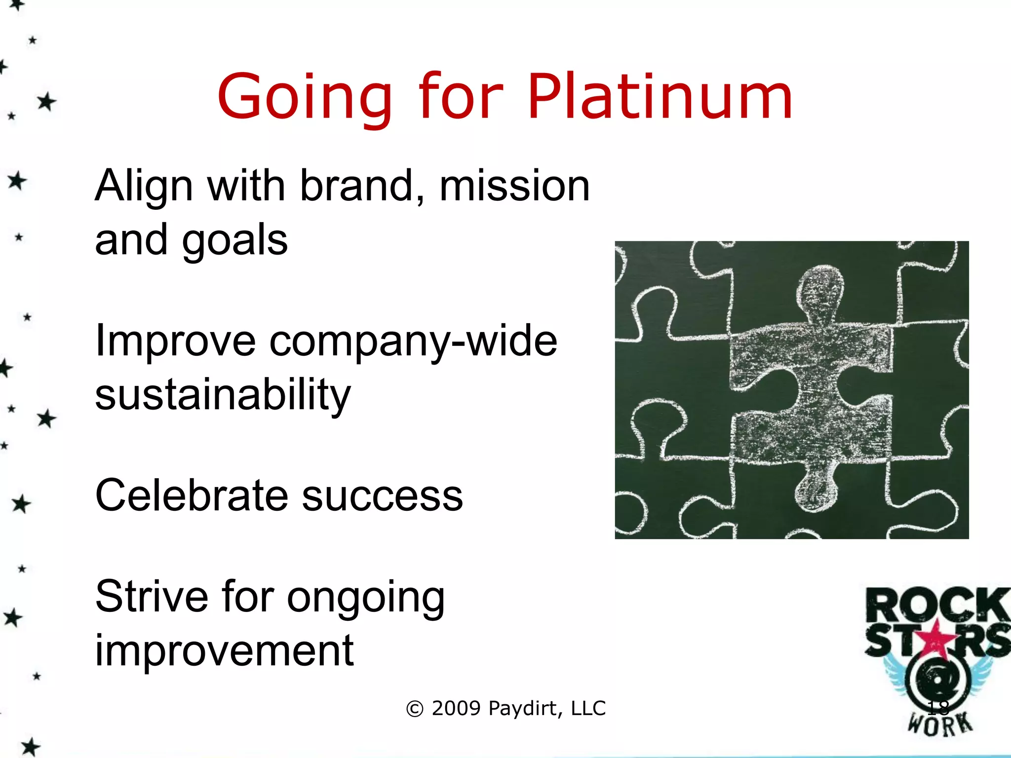 Going for Platinum
Align with brand, mission
and goals

Improve company-wide
sustainability

Celebrate success

Strive for ongoing
improvement
               © 2009 Paydirt, LLC   18
 