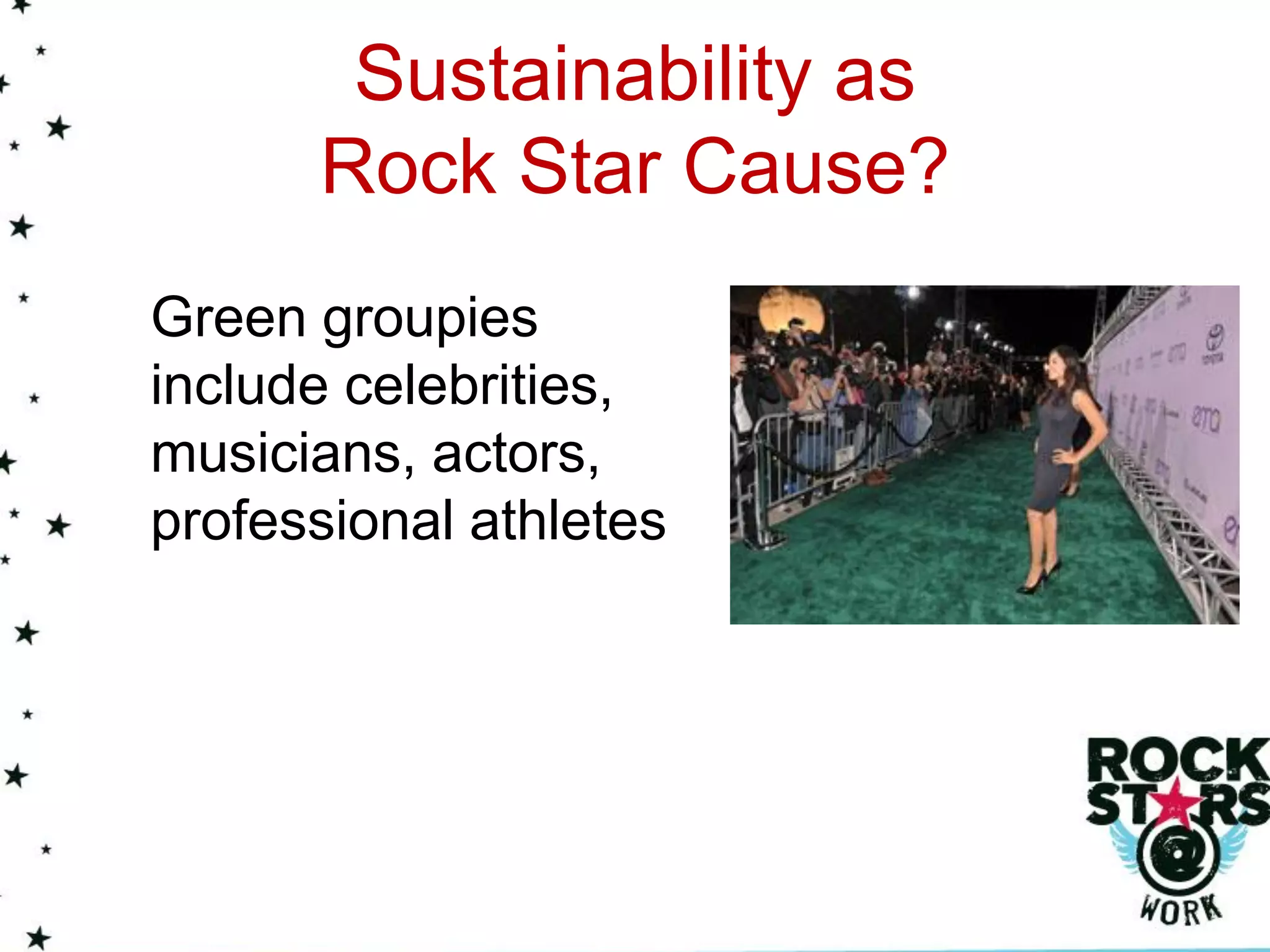 Sustainability as
      Rock Star Cause?
Green groupies
include celebrities,
musicians, actors,
professional athletes
 