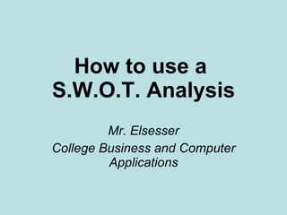 How to use a  S.W.O.T. Analysis Mr. Elsesser College Business and Computer Applications 