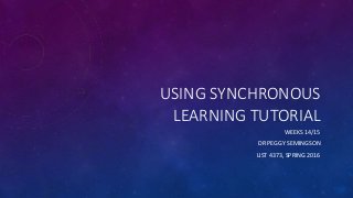 USING SYNCHRONOUS
LEARNING TUTORIAL
WEEKS 14/15
DR PEGGY SEMINGSON
LIST 4373, SPRING 2016
 