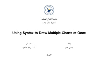‫الوطنية‬ ‫النجاح‬ ‫جامعة‬
‫وتعلم‬ ‫تعليم‬ ‫اة‬‫ر‬‫دكتو‬
Using Syntax to Draw Multiple Charts at Once
‫إلى‬ ‫مقدم‬
‫ضاهر‬ ‫وجيه‬ .‫د‬ .‫أ‬
‫إعداد‬
‫غانم‬ ‫منجي‬
2020
 