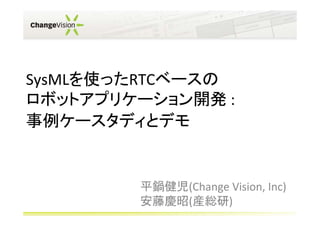 SysMLを使ったRTCベースの
ロボットアプリケーション開発 :
事例ケースタディとデモ


        平鍋健児(Change Vision, Inc)
        安藤慶昭(産総研)
 