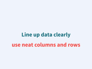 Line up data clearly
use neat columns and rows
 