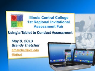 Illinois Central College
1st Regional Invitational
Assessment Fair
Using a Tablet to Conduct Assessment
May 8, 2013
Brandy Thatcher
bthatcher@icc.edu
@bthat
 