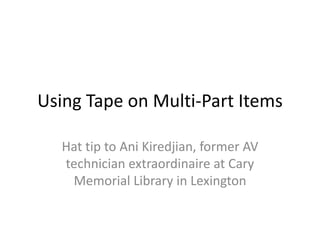 Using Tape on Multi-Part Items
Hat tip to Ani Kiredjian, former AV
technician extraordinaire at Cary
Memorial Library in Lexington
 