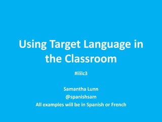 Using Target Language in
     the Classroom
                    #ililc3

               Samantha Lunn
                @spanishsam
   All examples will be in Spanish or French
 