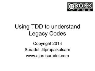 Using TDD to understand
Legacy Codes
Copyright 2013
Suradet Jitprapaikulsarn
www.ajarnsuradet.com
 