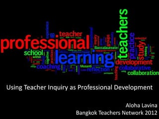 Using Teacher Inquiry as Professional Development

                                         Aloha Lavina
                       Bangkok Teachers Network 2012
 