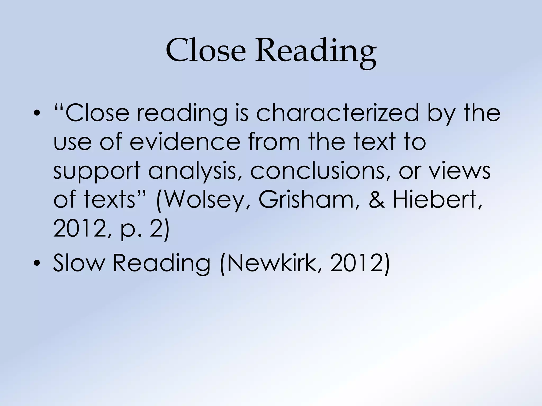 Close Reading
• “Close reading is characterized by the
  use of evidence from the text to
  support analysis, conclusions, or views
  of texts” (Wolsey, Grisham, & Hiebert,
  2012, p. 2)
• Slow Reading (Newkirk, 2012)
 
