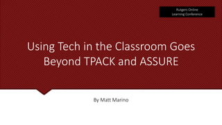 Rutgers Online
Learning Conference
Using Tech in the Classroom Goes
Beyond TPACK and ASSURE
By Matt Marino
 
