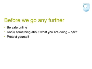 Before we go any further Be safe online Know something about what you are doing – car? Protect yourself 