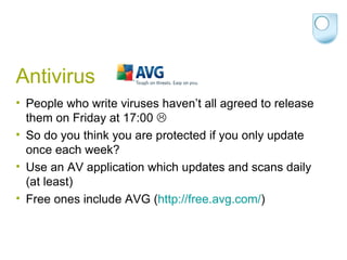Antivirus People who write viruses haven’t all agreed to release them on Friday at 17:00   So do you think you are protected if you only update once each week? Use an AV application which updates and scans daily (at least) Free ones include AVG ( http://free.avg.com/ )  