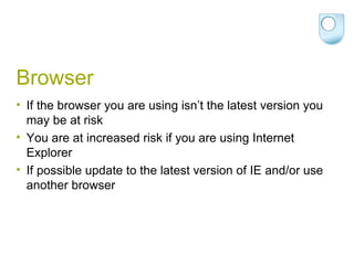 Browser If the browser you are using isn’t the latest version you may be at risk You are at increased risk if you are using Internet Explorer If possible update to the latest version of IE and/or use another browser 