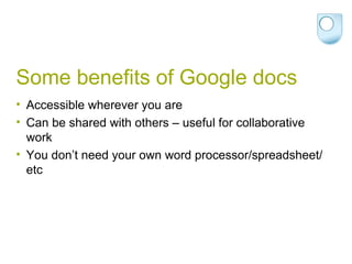 Some benefits of Google docs Accessible wherever you are Can be shared with others – useful for collaborative work You don’t need your own word processor/spreadsheet/etc 