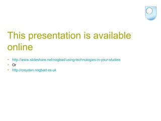 This presentation is available online http://www.slideshare.net/nogbad/using-technologies-in-your-studies Or http://croyden.nogbad.co.uk   