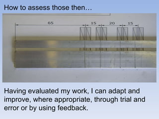 How to assess those then… Having evaluated my work, I can adapt and improve, where appropriate, through trial and error or by using feedback. 