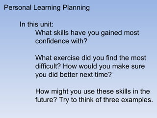 Personal Learning Planning In this unit: What skills have you gained most  confidence with? What exercise did you find the most  difficult? How would you make sure  you did better next time? How might you use these skills in the  future? Try to think of three examples. 