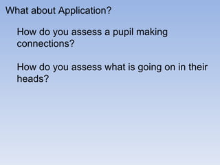What about Application? How do you assess a pupil making connections? How do you assess what is going on in their heads? 