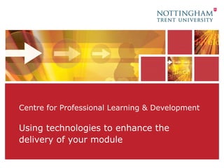Centre for Professional Learning & Development Using technologies to enhance the delivery of your module 