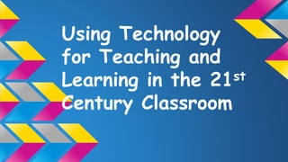 Using Technology
for Teaching and
Learning in the 21st
Century Classroom
 
