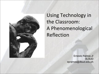Using Technology in
the Classroom:
A Phenomenological
Reflection
Ernesto Ramos Jr
DLSUD
epramos@dlsud.edu.ph
 