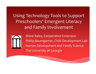 Using Technology Tools to Support 
 Preschoolers‘ Emergent Literacy 
     and Family Involvement 
     Diane Bales, Cooperative Extension
     Phillip Baumgarner, Child Development Lab
     Human Development and Family Science
     The University of Georgia
 