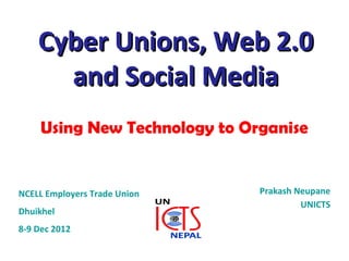 Cyber Unions, Web 2.0
      and Social Media
     Using New Technology to Organise


NCELL Employers Trade Union    Prakash Neupane
                                        UNICTS
Dhuikhel
8-9 Dec 2012
 