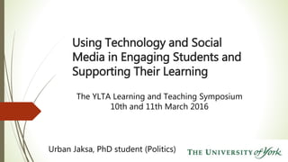 Using Technology and Social
Media in Engaging Students and
Supporting Their Learning
Urban Jaksa, PhD student (Politics)
The YLTA Learning and Teaching Symposium
10th and 11th March 2016
 