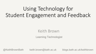 Keith Brown
Learning Technologist
Using Technology for
Student Engagement and Feedback
@KeithBrownBath blogs.bath.ac.uk/keithbrownkeith.brown@bath.ac.uk
 