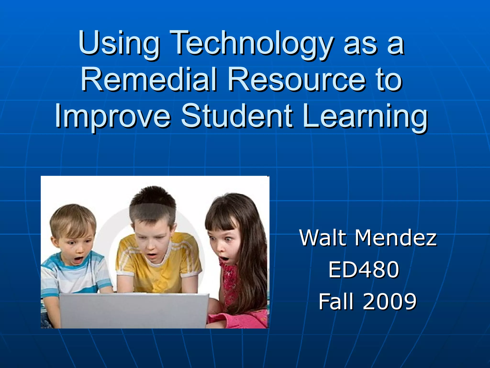 Using Technology as a Remedial Resource to Improve Student Learning Walt Mendez ED480 Fall 2009