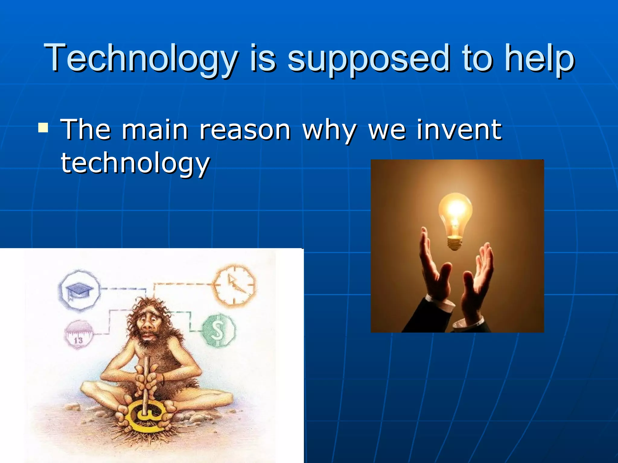 Technology is supposed to help The main reason why we invent technology