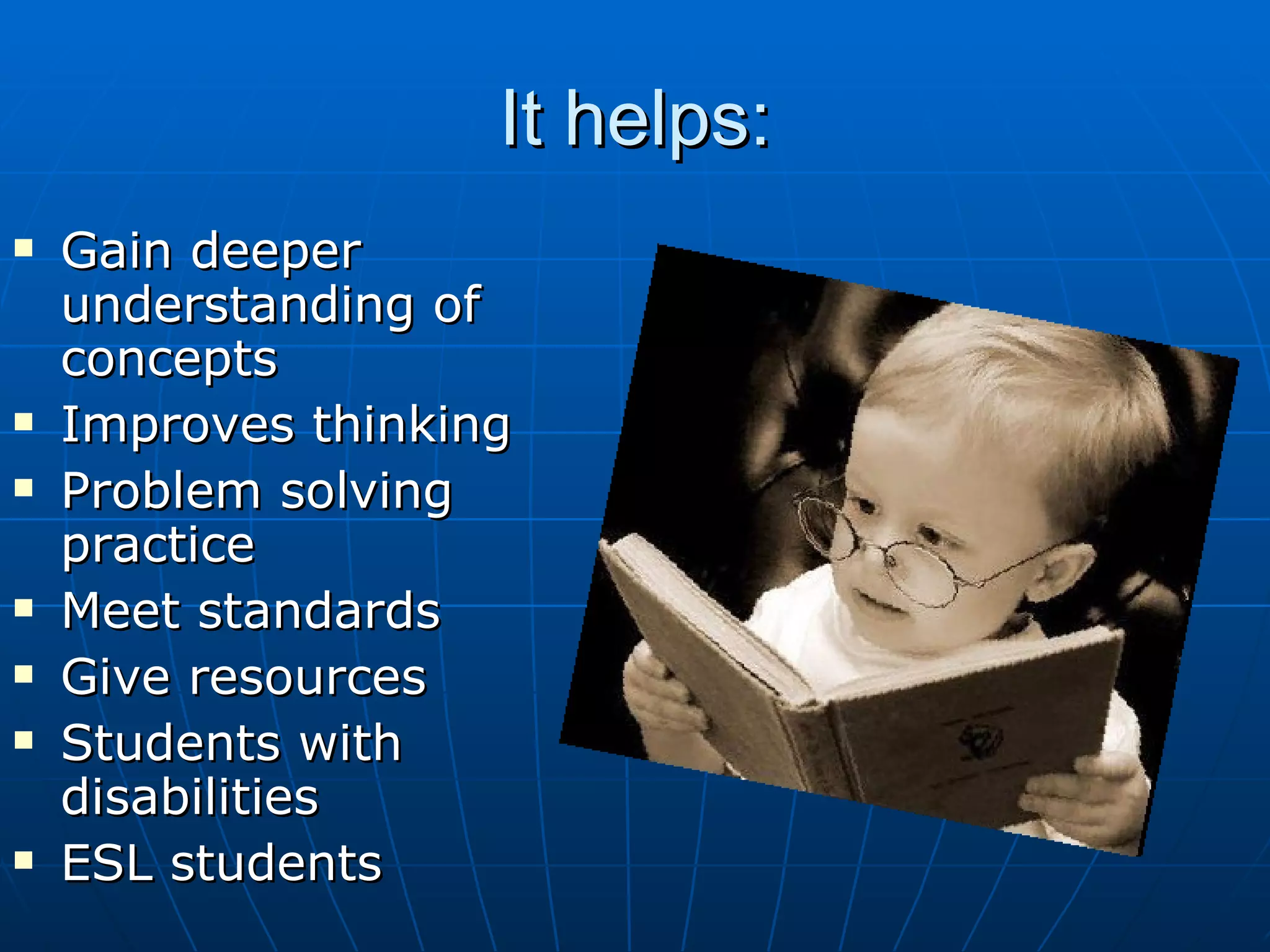 It helps: Gain deeper understanding of concepts Improves thinking Problem solving practice Meet standards Give resources Students with disabilities ESL students