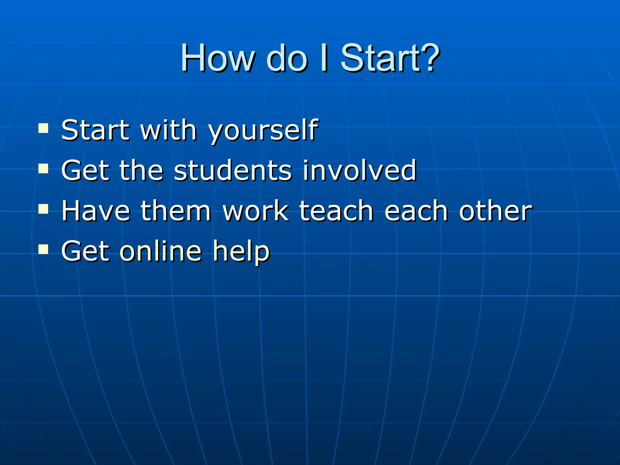 How do I Start? Start with yourself Get the students involved Have them work teach each other Get online help