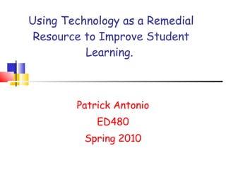 Using Technology as a Remedial Resource to Improve Student Learning.  Patrick Antonio ED480 Spring 2010 