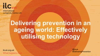 Delivering prevention in an
ageing world: Effectively
utilising technology
@ilcuk
#DeliveringPrevention
 