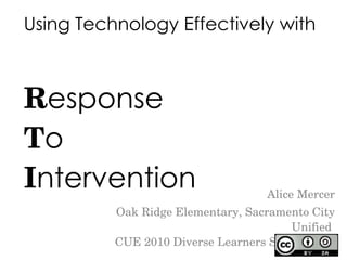 Using Technology Effectively with  R esponse T o I ntervention Alice Mercer Oak Ridge Elementary, Sacramento City Unified  CUE 2010 Diverse Learners Symposium  