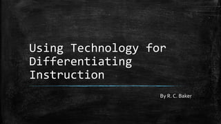 Using Technology for
Differentiating
Instruction
By R. C. Baker
 