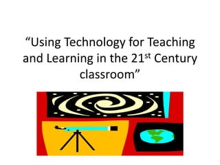 “Using Technology for Teaching
and Learning in the 21st Century
classroom”

 