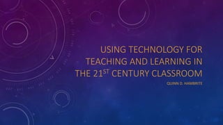 USING TECHNOLOGY FOR
TEACHING AND LEARNING IN
THE 21ST CENTURY CLASSROOM
QUINN D. HAMBRITE
 