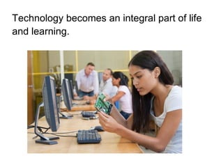 Technology becomes an integral part of life
and learning.
 