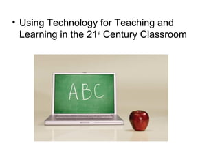 • Using Technology for Teaching and
  Learning in the 21st Century Classroom
 