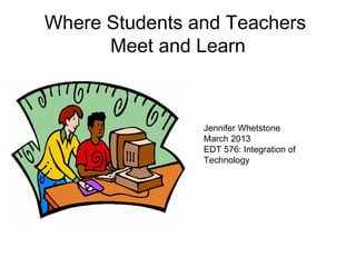Where Students and Teachers
      Meet and Learn



                Jennifer Whetstone
                March 2013
                EDT 576: Integration of
                Technology
 