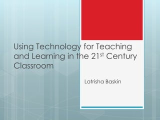 Using Technology for Teaching
and Learning in the 21st Century
Classroom
                  Latrisha Baskin
 