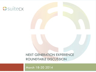 NEXT GENERATION EXPERIENCE
ROUNDTABLE DISCUSSION
March 18-20 2014
 