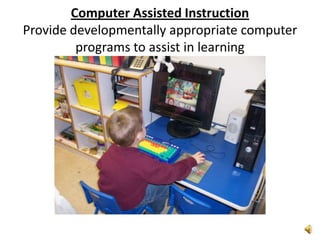 Computer Assisted InstructionProvide developmentally appropriate computer programs to assist in learning