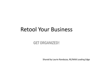 Retool Your Business
GET ORGANIZED!
Shared by Laurie Randazzo, RE/MAX Leading Edge
 