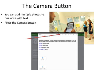 The Camera Button
• You can add multiple photos to
one note with text
• Press the Camera button
 