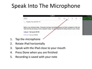 Speak Into The Microphone
1. Tap the microphone
2. Rotate iPad horizontally
3. Speak with the iPad close to your mouth
4. Press Done when you are finished
5. Recording is saved with your note
 